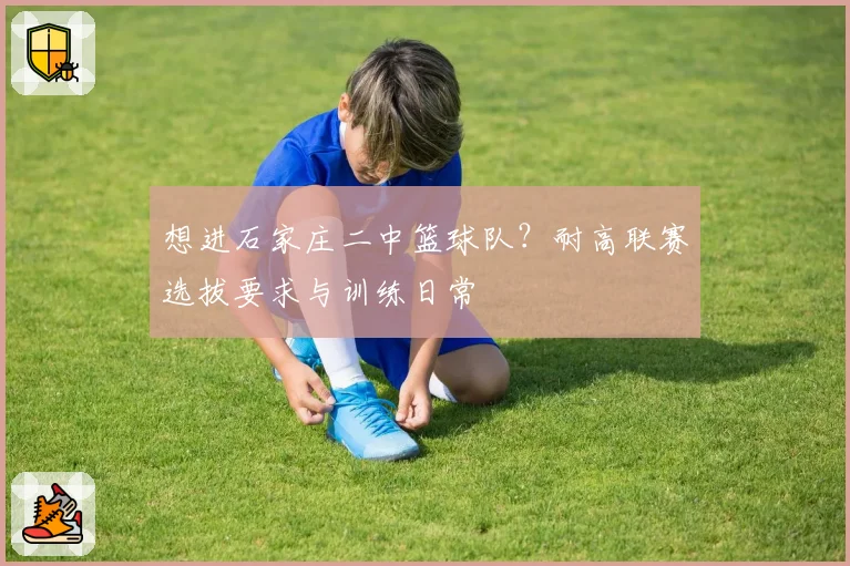 想进石家庄二中篮球队?耐高联赛选拔要求与训练日常