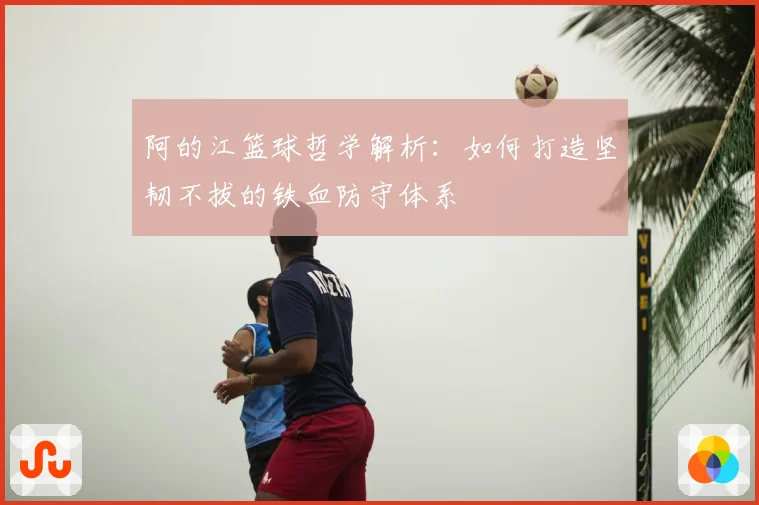 阿的江篮球哲学解析：如何打造坚韧不拔的铁血防守体系