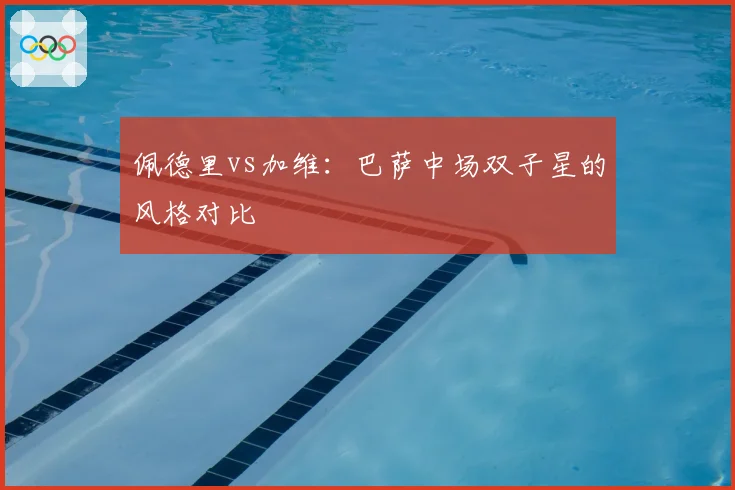 佩德里vs加维：巴萨中场双子星的风格对比