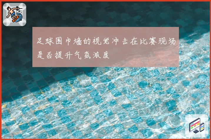 足球围巾墙的视觉冲击在比赛现场是否提升气氛浓度