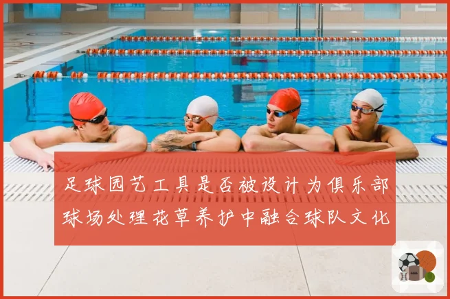 足球园艺工具是否被设计为俱乐部球场处理花草养护中融合球队文化元素