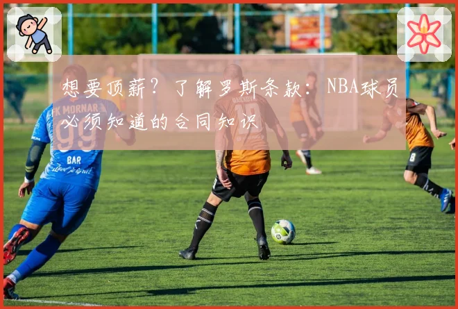 想要顶薪？了解罗斯条款：NBA球员必须知道的合同知识