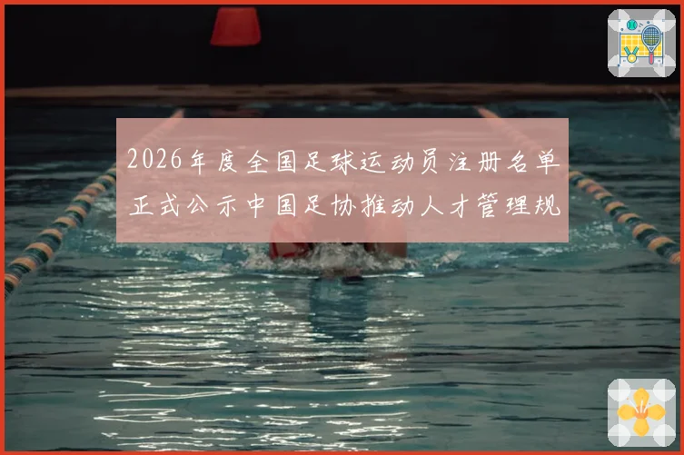 2026年度全国足球运动员注册名单正式公示中国足协推动人才管理规范化
