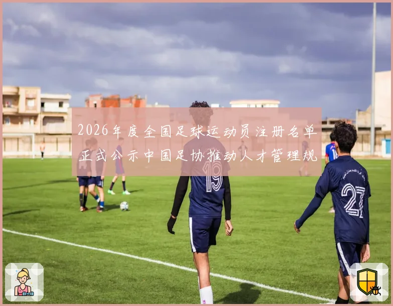 2026年度全国足球运动员注册名单正式公示中国足协推动人才管理规范化