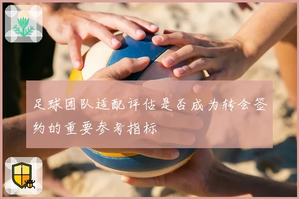 足球团队适配评估是否成为转会签约的重要参考指标