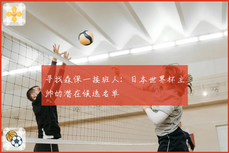 寻找森保一接班人：日本世界杯主帅的潜在候选名单